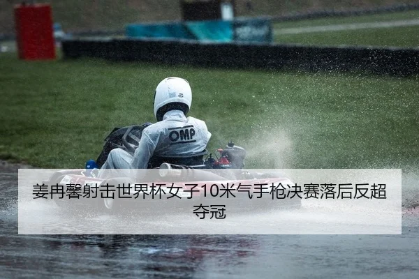 姜冉馨射击世界杯女子10米气手枪决赛落后反超夺冠